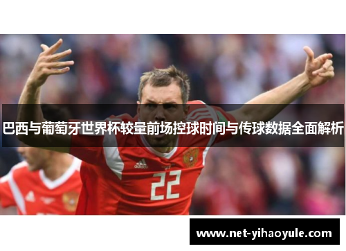 巴西与葡萄牙世界杯较量前场控球时间与传球数据全面解析