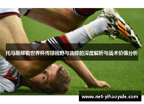 托马斯穆勒世界杯传球视野与选择的深度解析与战术价值分析