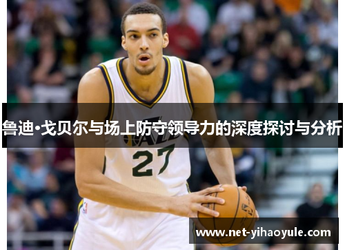 鲁迪·戈贝尔与场上防守领导力的深度探讨与分析