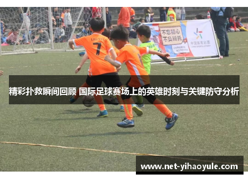 精彩扑救瞬间回顾 国际足球赛场上的英雄时刻与关键防守分析