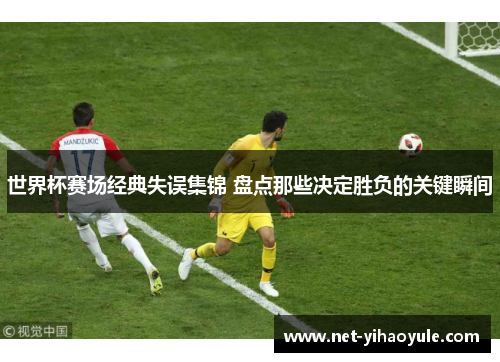 世界杯赛场经典失误集锦 盘点那些决定胜负的关键瞬间