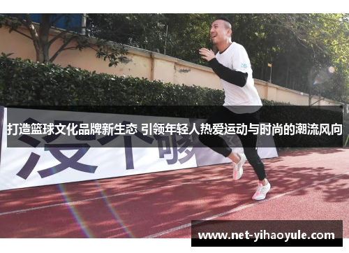 打造篮球文化品牌新生态 引领年轻人热爱运动与时尚的潮流风向