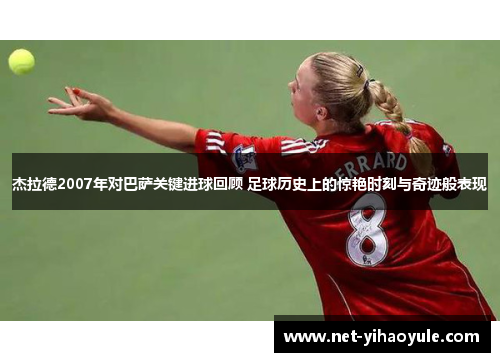 杰拉德2007年对巴萨关键进球回顾 足球历史上的惊艳时刻与奇迹般表现