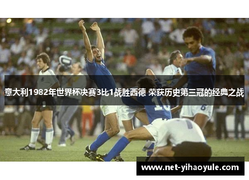 意大利1982年世界杯决赛3比1战胜西德 荣获历史第三冠的经典之战