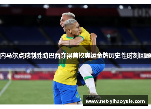 内马尔点球制胜助巴西夺得首枚奥运金牌历史性时刻回顾