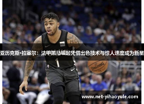 亚历克斯·拉塞尔：法甲黑马崛起凭借出色技术与惊人速度成为新星