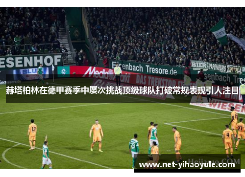 赫塔柏林在德甲赛季中屡次挑战顶级球队打破常规表现引人注目