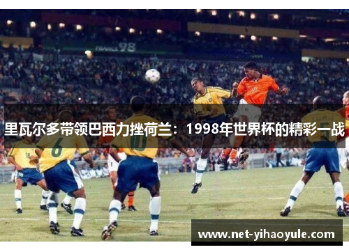 里瓦尔多带领巴西力挫荷兰：1998年世界杯的精彩一战