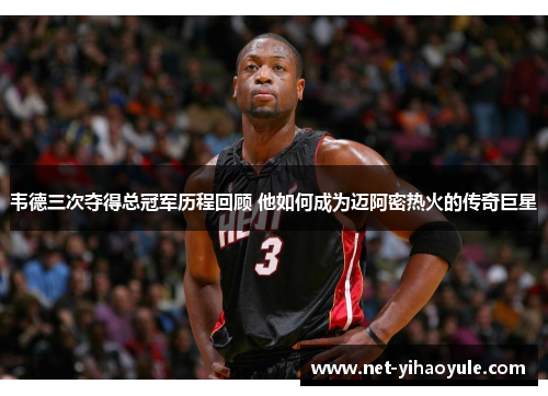 韦德三次夺得总冠军历程回顾 他如何成为迈阿密热火的传奇巨星