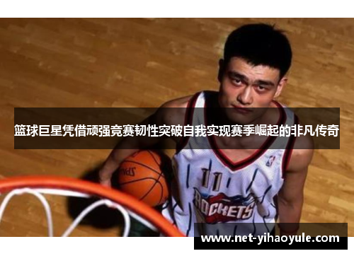 篮球巨星凭借顽强竞赛韧性突破自我实现赛季崛起的非凡传奇