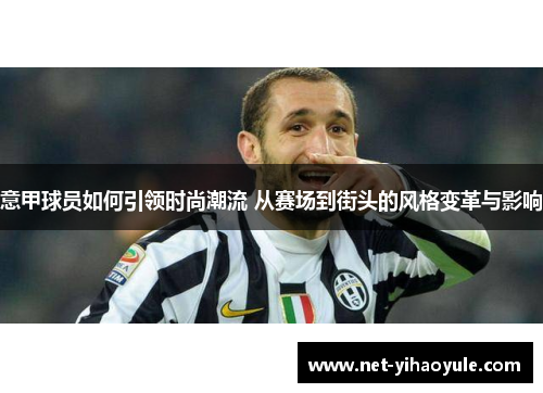 意甲球员如何引领时尚潮流 从赛场到街头的风格变革与影响