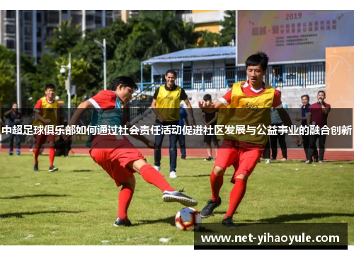 中超足球俱乐部如何通过社会责任活动促进社区发展与公益事业的融合创新