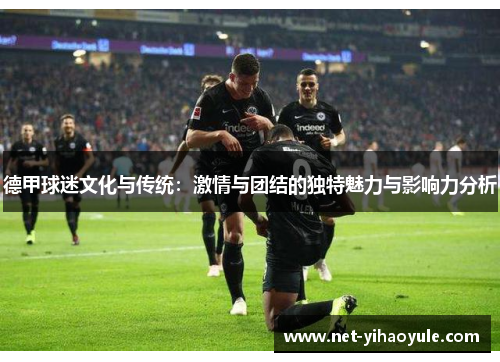 德甲球迷文化与传统：激情与团结的独特魅力与影响力分析
