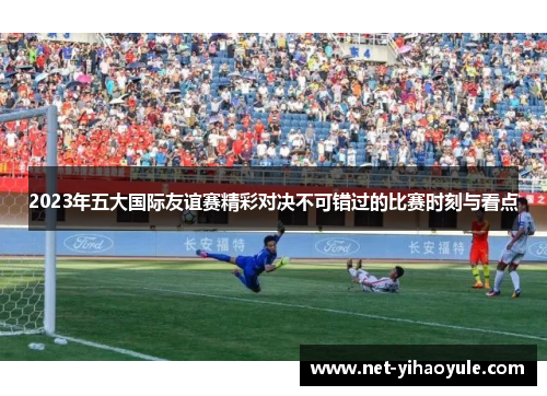 2023年五大国际友谊赛精彩对决不可错过的比赛时刻与看点