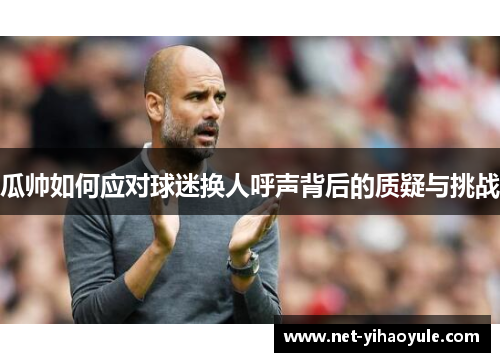瓜帅如何应对球迷换人呼声背后的质疑与挑战