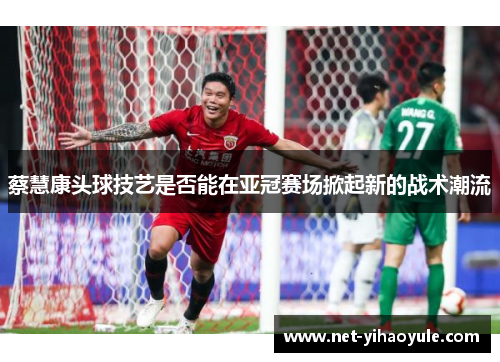 蔡慧康头球技艺是否能在亚冠赛场掀起新的战术潮流