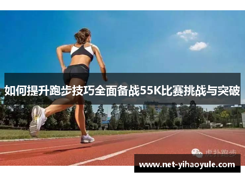 如何提升跑步技巧全面备战55K比赛挑战与突破