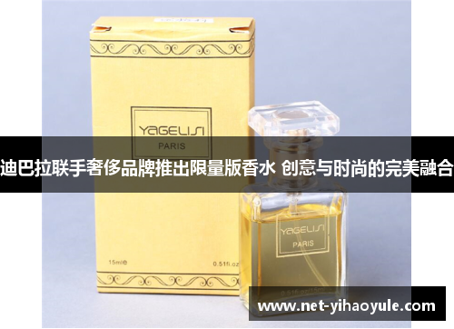 迪巴拉联手奢侈品牌推出限量版香水 创意与时尚的完美融合
