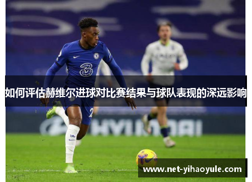 如何评估赫维尔进球对比赛结果与球队表现的深远影响