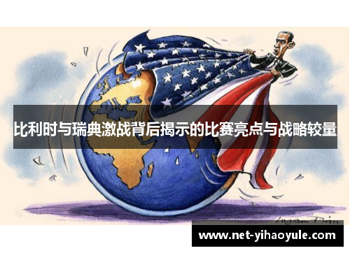比利时与瑞典激战背后揭示的比赛亮点与战略较量