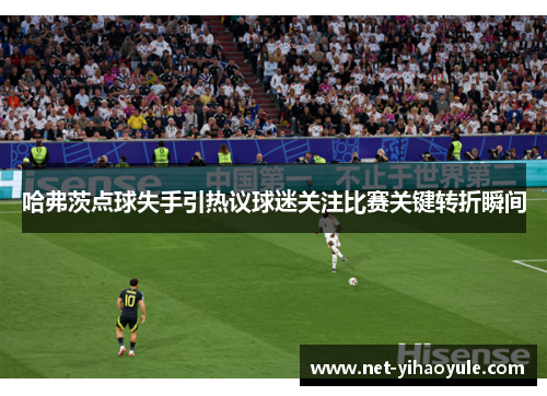 哈弗茨点球失手引热议球迷关注比赛关键转折瞬间