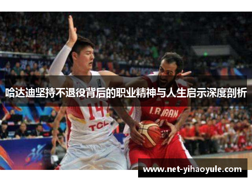 哈达迪坚持不退役背后的职业精神与人生启示深度剖析 哈达迪坚持不退役背后的职业精神与人生启示深度剖析