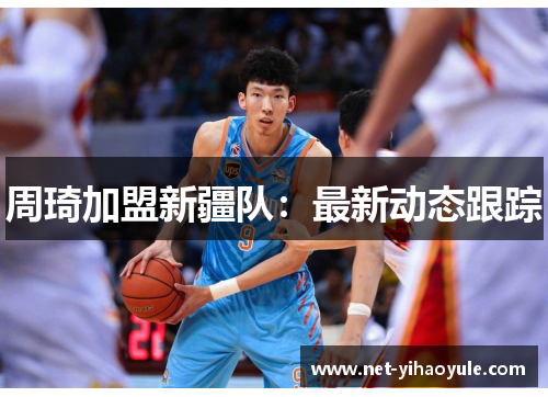 周琦加盟新疆队：最新动态跟踪