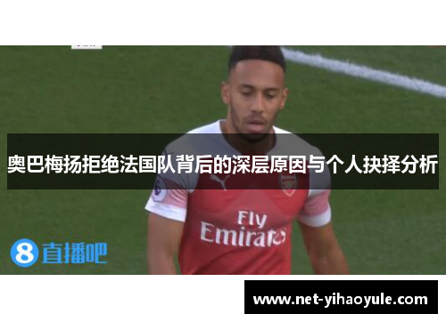 奥巴梅扬拒绝法国队背后的深层原因与个人抉择分析 奥巴梅扬拒绝法国队背后的深层原因与个人抉择分析