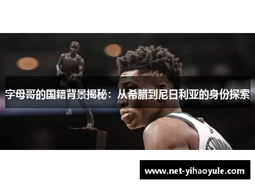 字母哥的国籍背景揭秘：从希腊到尼日利亚的身份探索