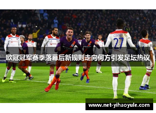 欧冠冠军赛季落幕后新规则走向何方引发足坛热议 欧冠冠军赛季落幕后新规则走向何方引发足坛热议