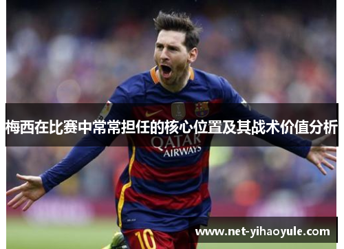 梅西在比赛中常常担任的核心位置及其战术价值分析 梅西在比赛中常常担任的核心位置及其战术价值分析