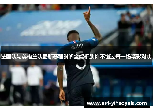 法国队与英格兰队最新赛程时间全解析助你不错过每一场精彩对决 法国队与英格兰队最新赛程时间全解析助你不错过每一场精彩对决