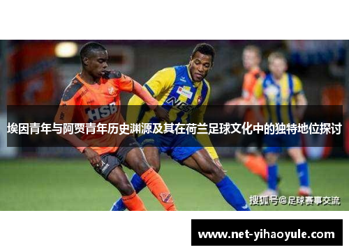 埃因青年与阿贾青年历史渊源及其在荷兰足球文化中的独特地位探讨 埃因青年与阿贾青年历史渊源及其在荷兰足球文化中的独特地位探讨
