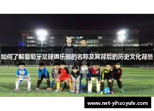 如何了解葡萄牙足球俱乐部的名称及其背后的历史文化背景 如何了解葡萄牙足球俱乐部的名称及其背后的历史文化背景