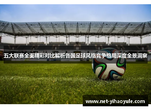 五大联赛全面精彩对比解析各国足球风格竞争格局深度全景洞察 五大联赛全面精彩对比解析各国足球风格竞争格局深度全景洞察