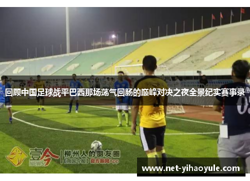 回顾中国足球战平巴西那场荡气回肠的巅峰对决之夜全景纪实赛事录 回顾中国足球战平巴西那场荡气回肠的巅峰对决之夜全景纪实赛事录